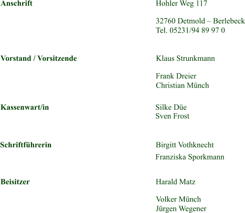 Anschrift Hohler Weg 117  32760 Detmold – Berlebeck  Tel. 05231/94 89 97 0 Vorstand / Vorsitzende Klaus Strunkmann  Frank Dreier  Christian Münch Kassenwart/in  Silke Düe Sven Frost  Schriftführerin Birgitt Vothknecht  Franziska Sporkmann Beisitzer      Harald Matz  Volker Münch  Jürgen Wegener